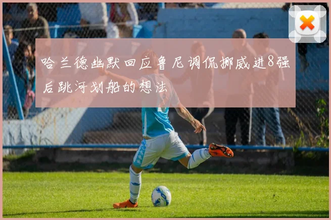 哈兰德幽默回应鲁尼调侃挪威进8强后跳河划船的想法