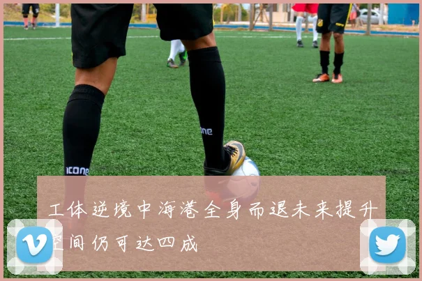 工体逆境中海港全身而退未来提升空间仍可达四成