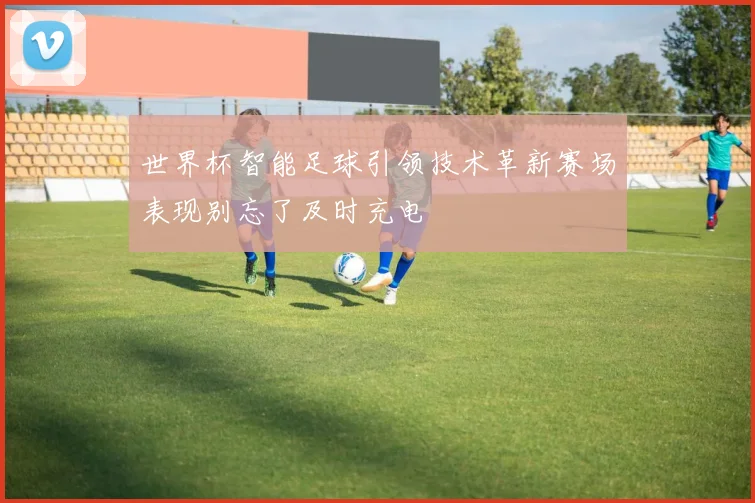 世界杯智能足球引领技术革新赛场表现别忘了及时充电