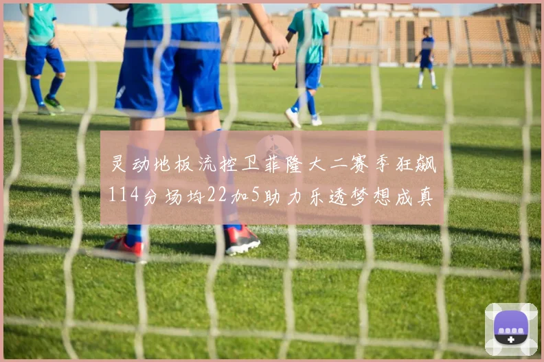 灵动地板流控卫菲隆大二赛季狂飙114分场均22加5助力乐透梦想成真