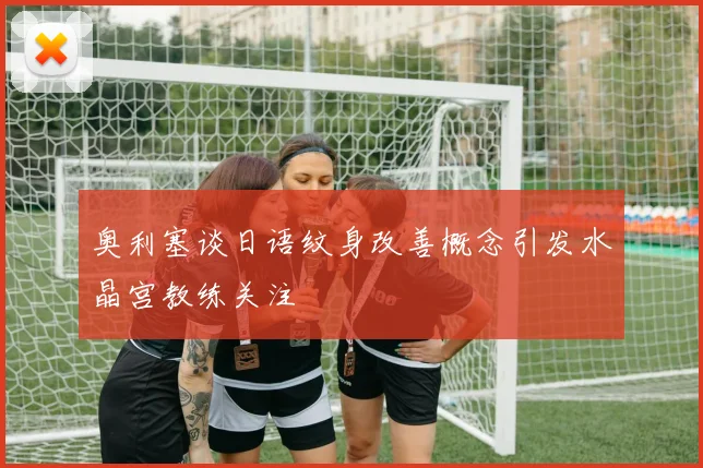 奥利塞谈日语纹身改善概念引发水晶宫教练关注