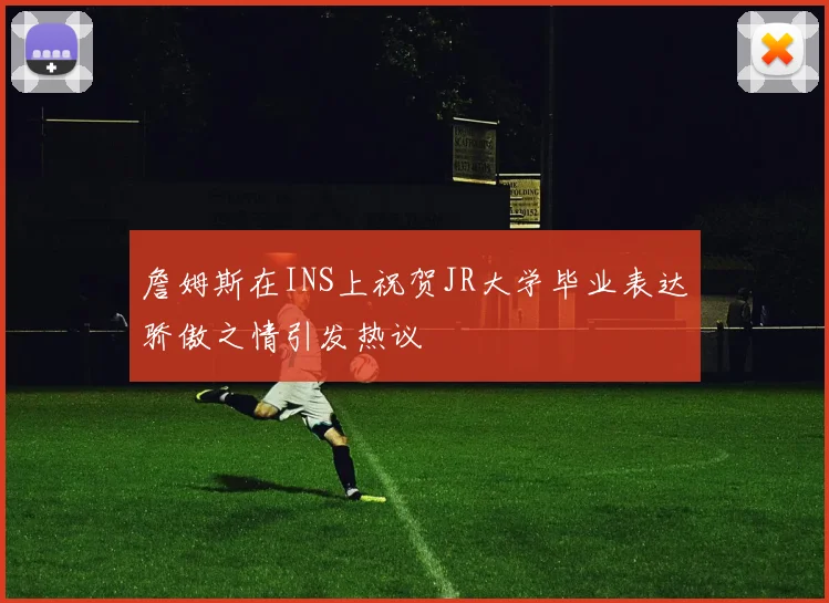 詹姆斯在INS上祝贺JR大学毕业表达骄傲之情引发热议