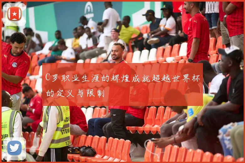 C罗职业生涯的辉煌成就超越世界杯的定义与限制