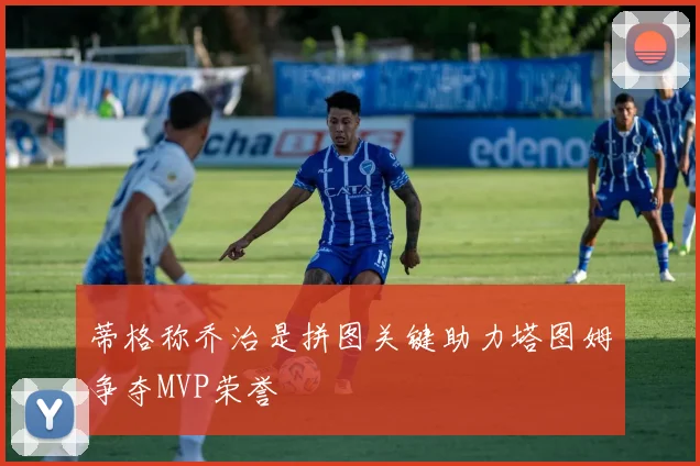 蒂格称乔治是拼图关键助力塔图姆争夺MVP荣誉