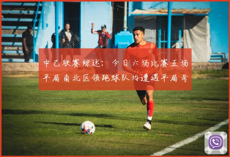 中乙联赛综述：今日六场比赛五场平局南北区领跑球队均遭遇平局考验