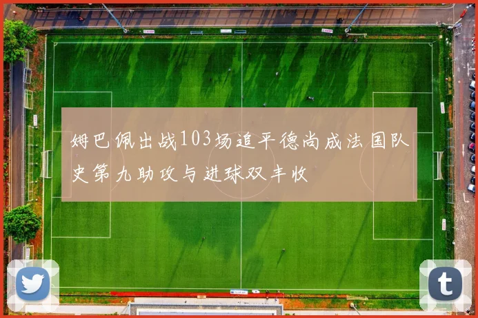 姆巴佩出战103场追平德尚成法国队史第九助攻与进球双丰收