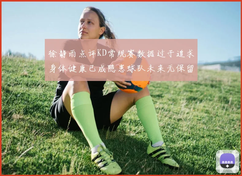 徐静雨点评KD常规赛数据过于追求身体健康已成隐患球队未来无保留意义
