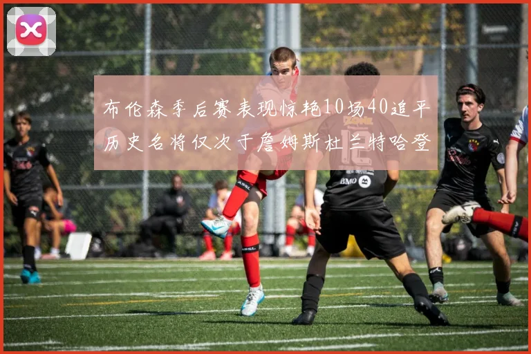 布伦森季后赛表现惊艳10场40追平历史名将仅次于詹姆斯杜兰特哈登