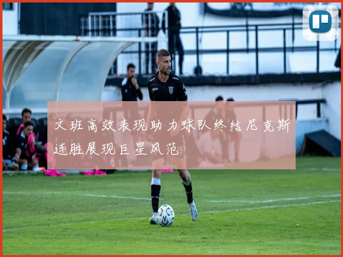 文班高效表现助力球队终结尼克斯连胜展现巨星风范
