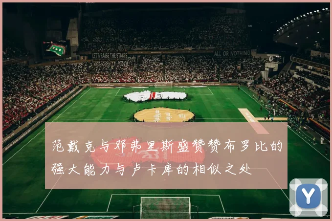 范戴克与邓弗里斯盛赞赞布罗比的强大能力与卢卡库的相似之处
