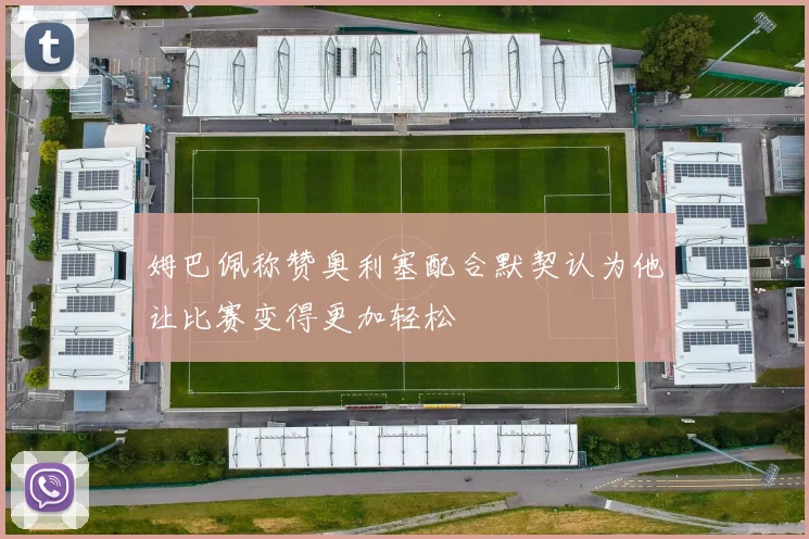 姆巴佩称赞奥利塞配合默契认为他让比赛变得更加轻松