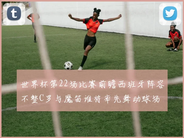 世界杯第22场比赛前瞻西班牙阵容不整C罗与魔笛谁将率先舞动球场