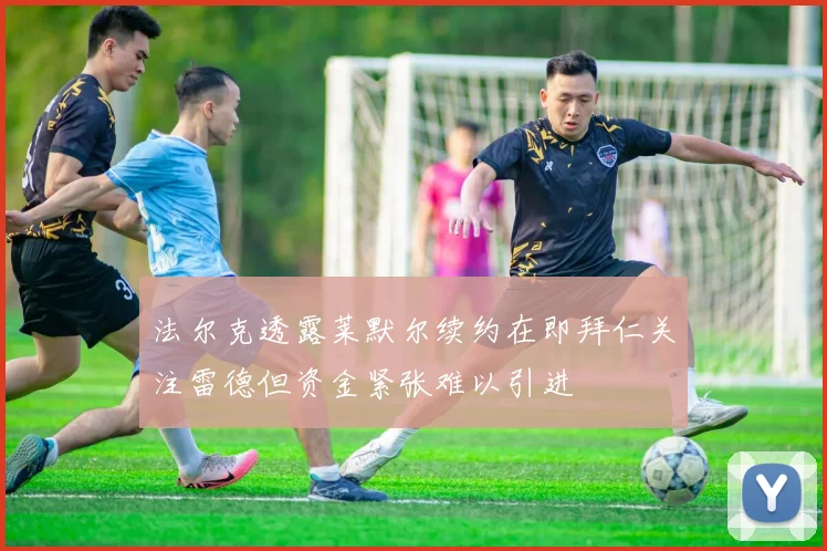 法尔克透露莱默尔续约在即拜仁关注雷德但资金紧张难以引进