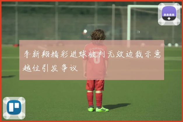 李新翔精彩进球被判无效边裁示意越位引发争议
