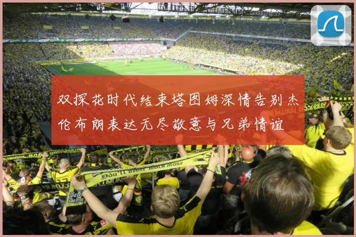 双探花时代结束塔图姆深情告别杰伦布朗表达无尽敬意与兄弟情谊