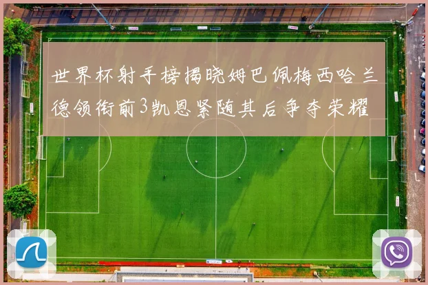 世界杯射手榜揭晓姆巴佩梅西哈兰德领衔前3凯恩紧随其后争夺荣耀