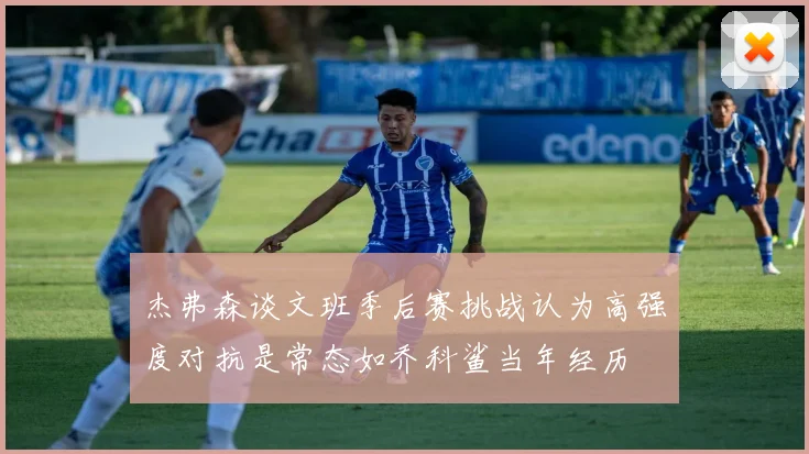 杰弗森谈文班季后赛挑战认为高强度对抗是常态如乔科鲨当年经历
