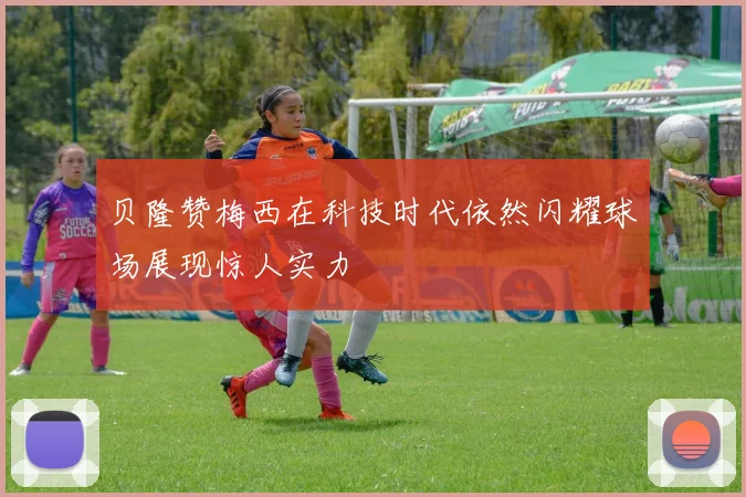 贝隆赞梅西在科技时代依然闪耀球场展现惊人实力